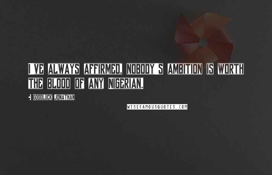 Goodluck Jonathan Quotes: I've always affirmed, nobody's ambition is worth the blood of any Nigerian.