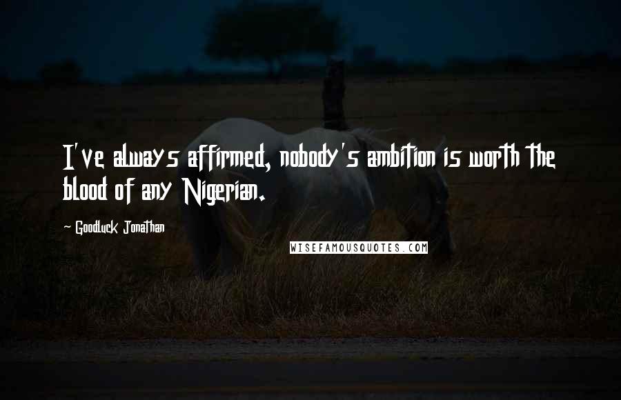 Goodluck Jonathan Quotes: I've always affirmed, nobody's ambition is worth the blood of any Nigerian.