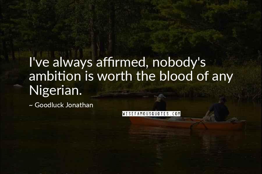 Goodluck Jonathan Quotes: I've always affirmed, nobody's ambition is worth the blood of any Nigerian.