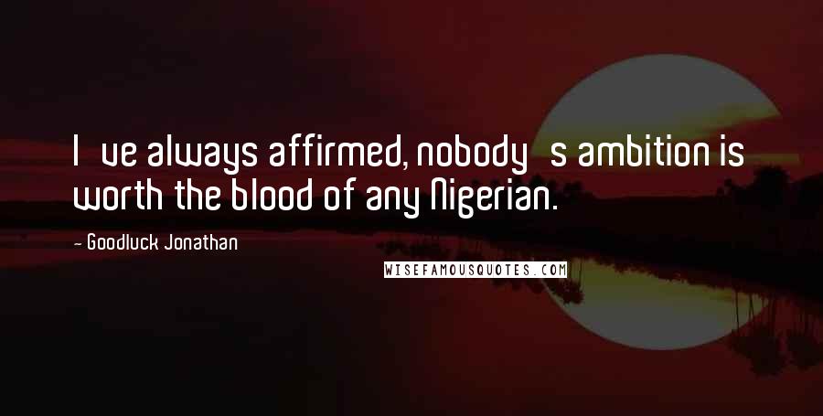 Goodluck Jonathan Quotes: I've always affirmed, nobody's ambition is worth the blood of any Nigerian.