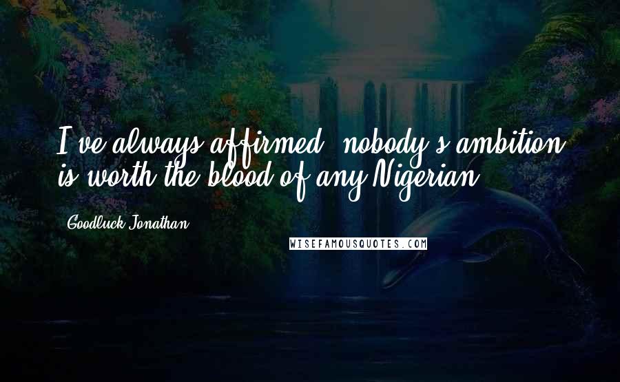 Goodluck Jonathan Quotes: I've always affirmed, nobody's ambition is worth the blood of any Nigerian.