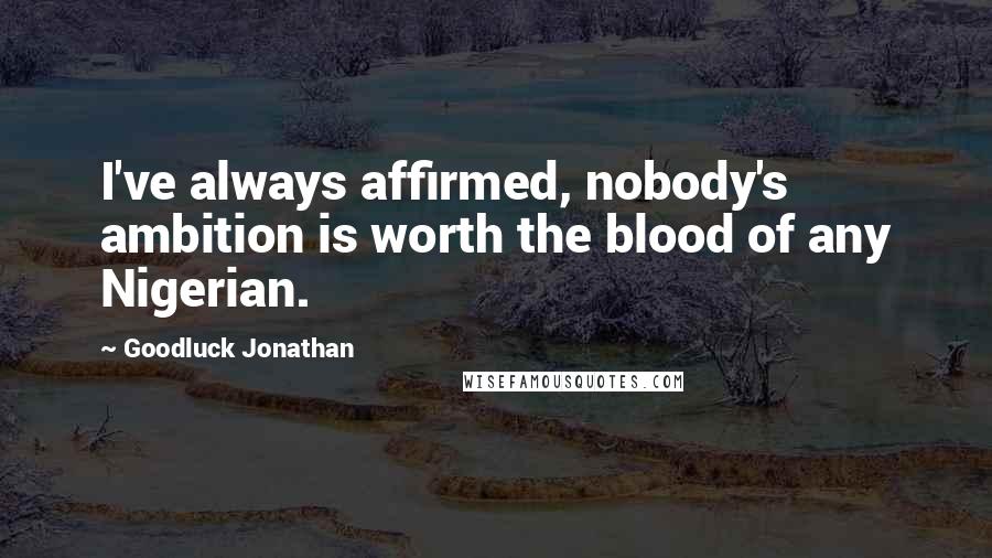 Goodluck Jonathan Quotes: I've always affirmed, nobody's ambition is worth the blood of any Nigerian.