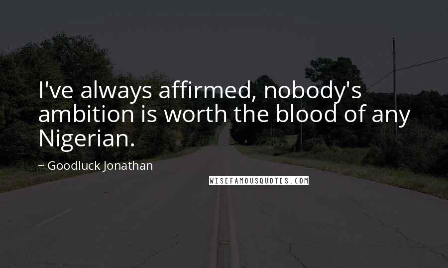 Goodluck Jonathan Quotes: I've always affirmed, nobody's ambition is worth the blood of any Nigerian.