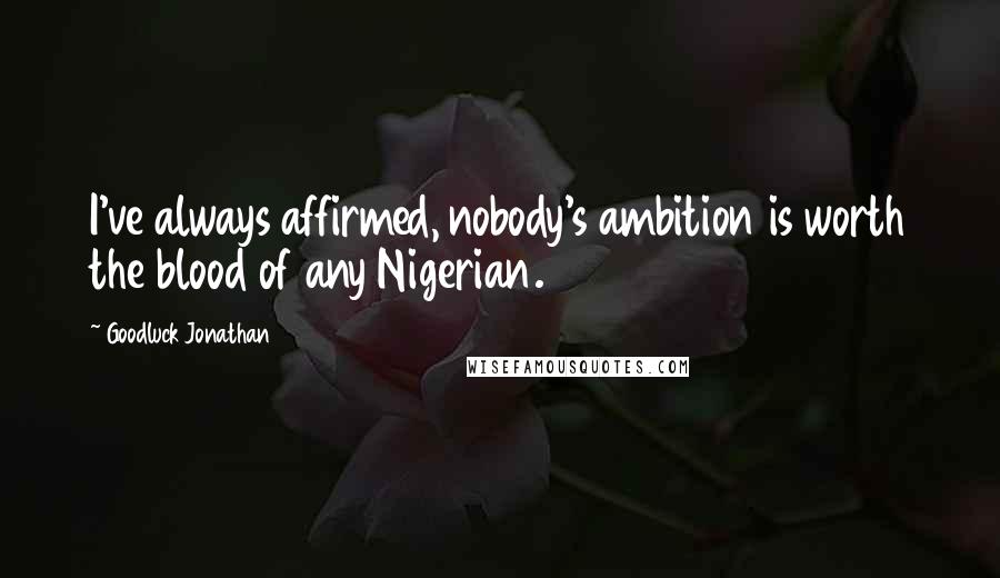 Goodluck Jonathan Quotes: I've always affirmed, nobody's ambition is worth the blood of any Nigerian.