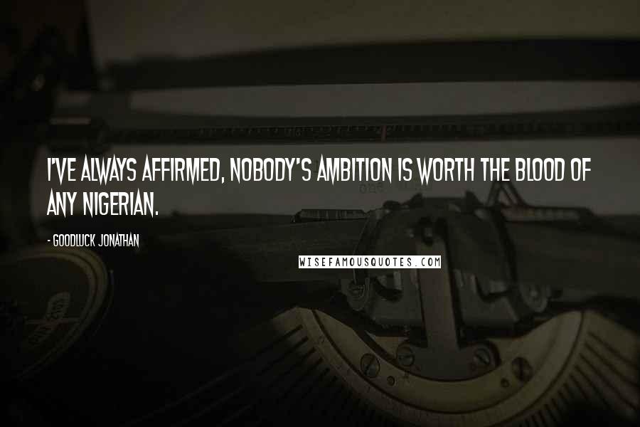 Goodluck Jonathan Quotes: I've always affirmed, nobody's ambition is worth the blood of any Nigerian.