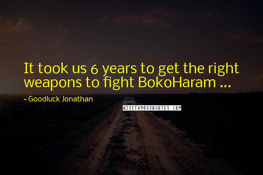 Goodluck Jonathan Quotes: It took us 6 years to get the right weapons to fight BokoHaram ...