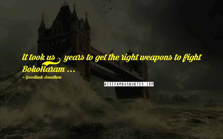 Goodluck Jonathan Quotes: It took us 6 years to get the right weapons to fight BokoHaram ...