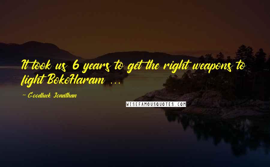 Goodluck Jonathan Quotes: It took us 6 years to get the right weapons to fight BokoHaram ...