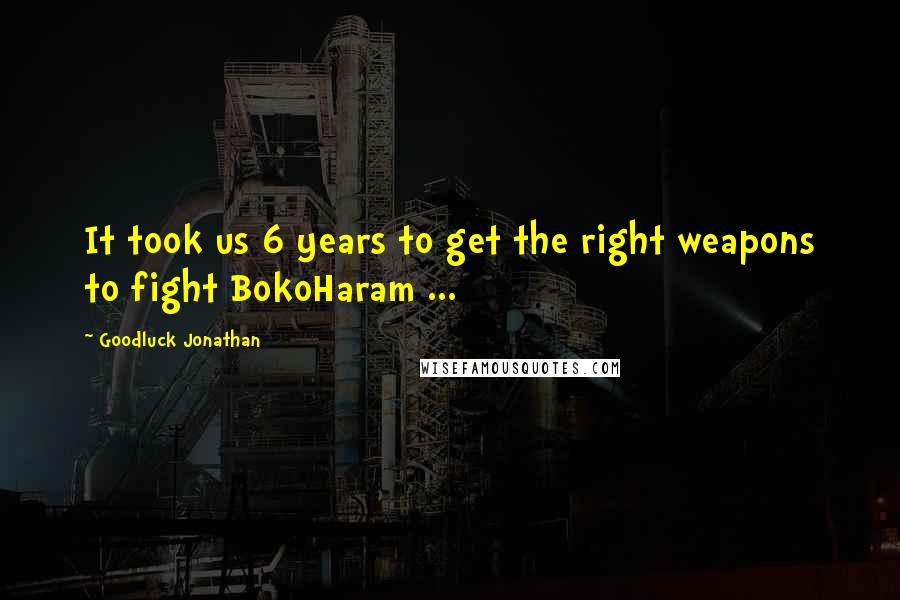 Goodluck Jonathan Quotes: It took us 6 years to get the right weapons to fight BokoHaram ...