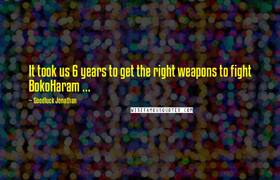 Goodluck Jonathan Quotes: It took us 6 years to get the right weapons to fight BokoHaram ...