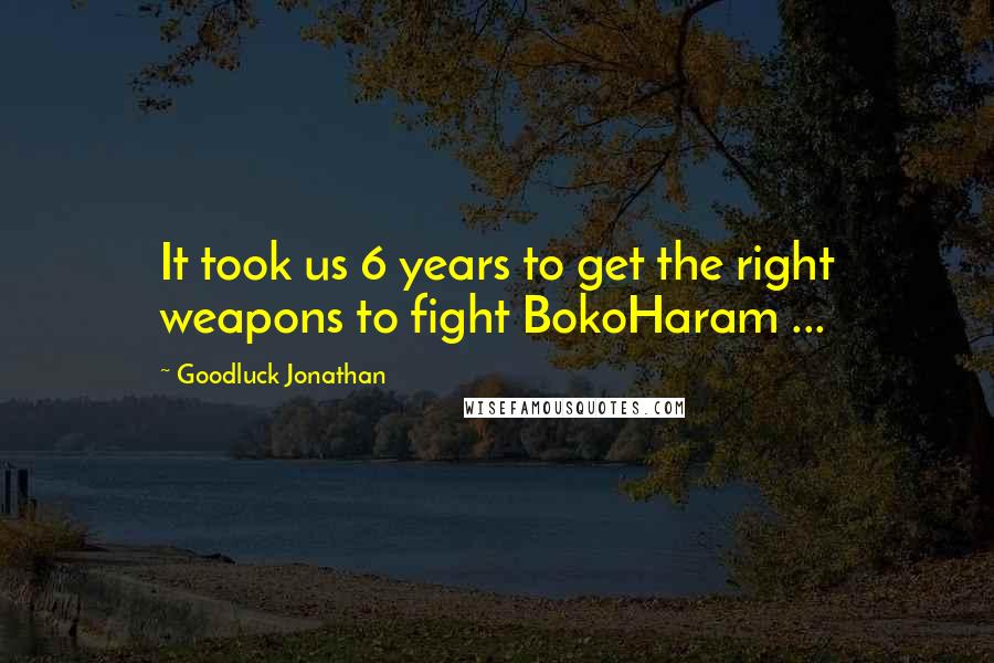 Goodluck Jonathan Quotes: It took us 6 years to get the right weapons to fight BokoHaram ...