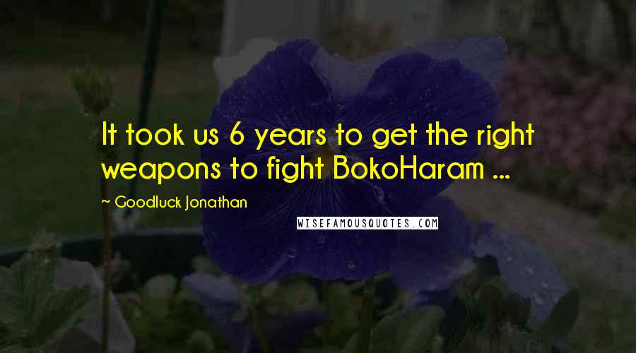 Goodluck Jonathan Quotes: It took us 6 years to get the right weapons to fight BokoHaram ...