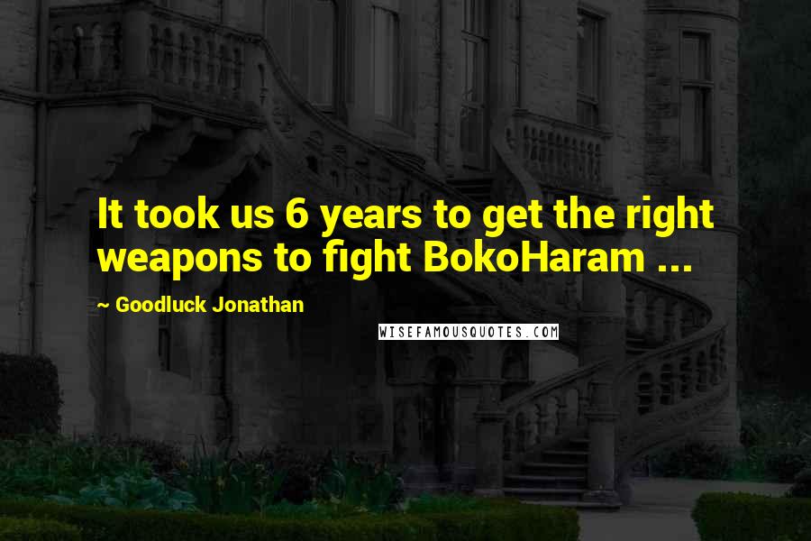 Goodluck Jonathan Quotes: It took us 6 years to get the right weapons to fight BokoHaram ...