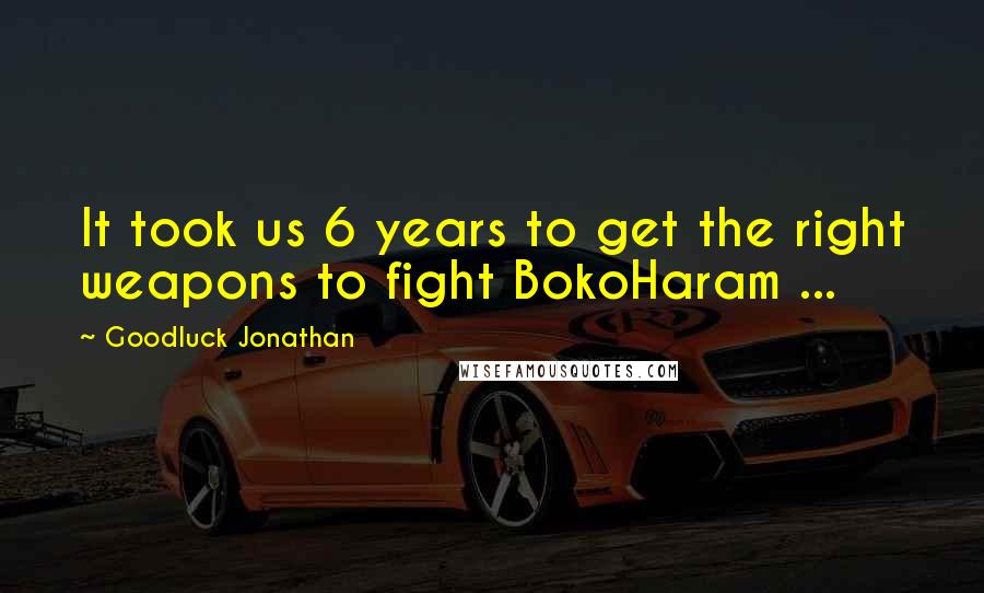 Goodluck Jonathan Quotes: It took us 6 years to get the right weapons to fight BokoHaram ...