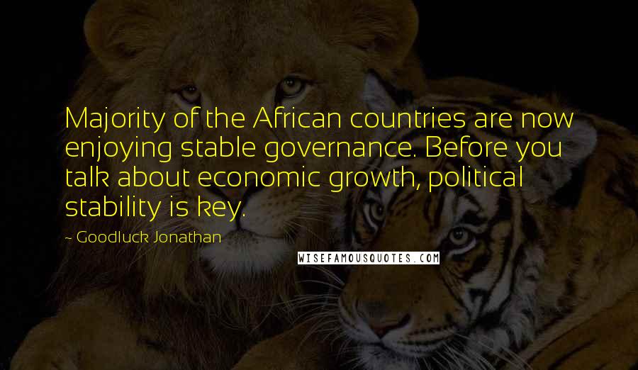 Goodluck Jonathan Quotes: Majority of the African countries are now enjoying stable governance. Before you talk about economic growth, political stability is key.