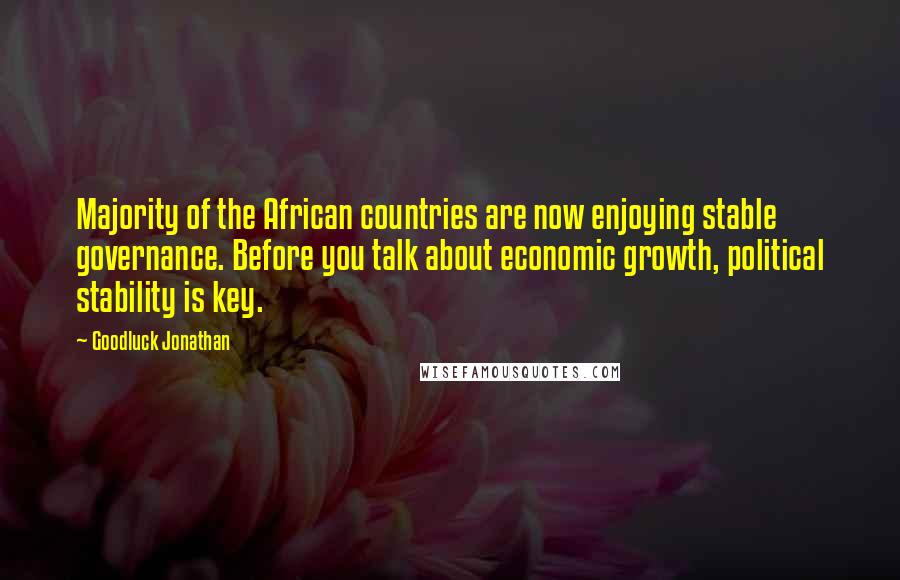 Goodluck Jonathan Quotes: Majority of the African countries are now enjoying stable governance. Before you talk about economic growth, political stability is key.