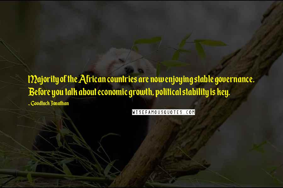 Goodluck Jonathan Quotes: Majority of the African countries are now enjoying stable governance. Before you talk about economic growth, political stability is key.