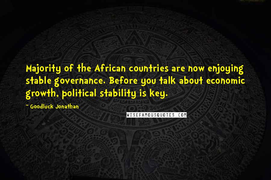 Goodluck Jonathan Quotes: Majority of the African countries are now enjoying stable governance. Before you talk about economic growth, political stability is key.