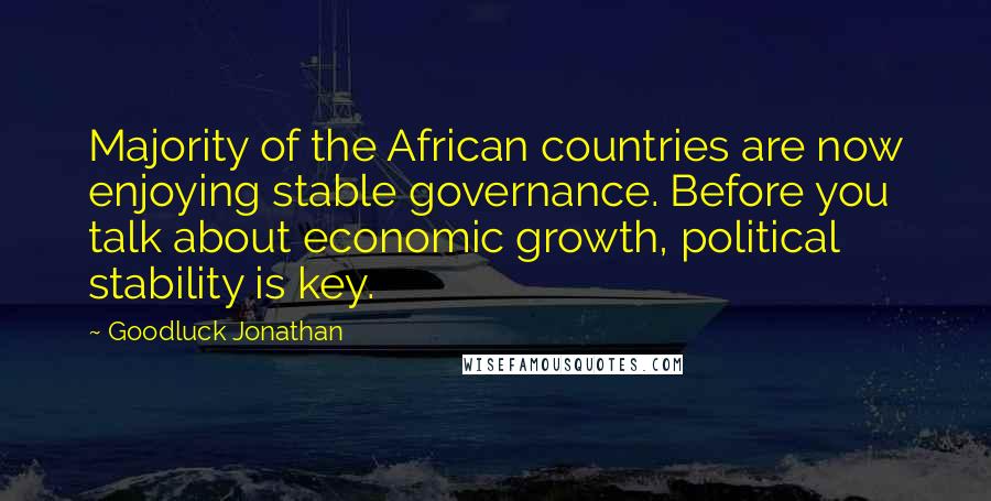 Goodluck Jonathan Quotes: Majority of the African countries are now enjoying stable governance. Before you talk about economic growth, political stability is key.