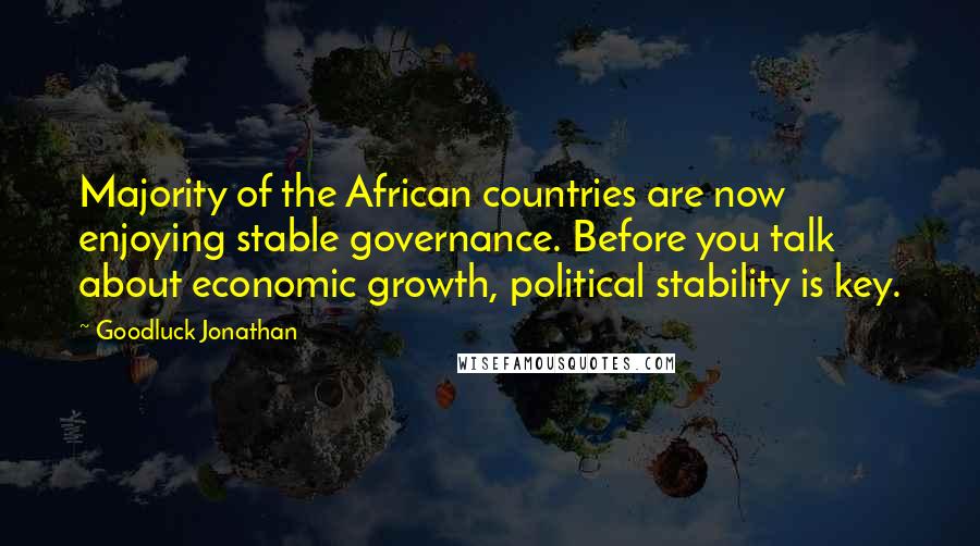 Goodluck Jonathan Quotes: Majority of the African countries are now enjoying stable governance. Before you talk about economic growth, political stability is key.