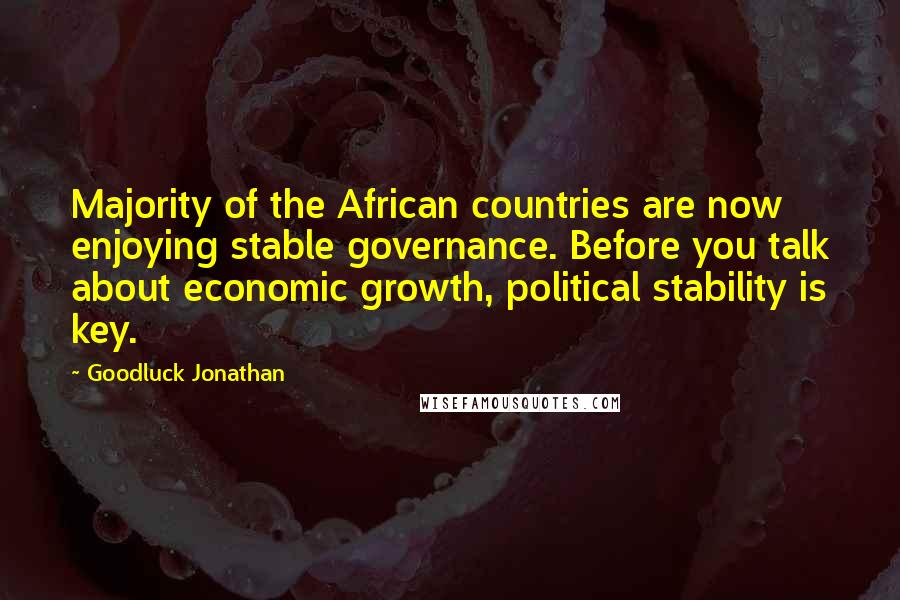 Goodluck Jonathan Quotes: Majority of the African countries are now enjoying stable governance. Before you talk about economic growth, political stability is key.