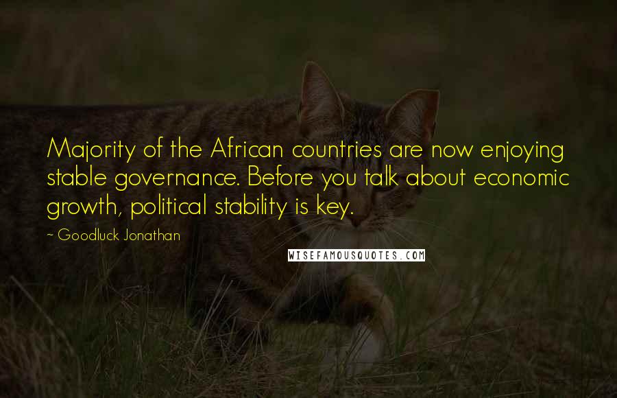 Goodluck Jonathan Quotes: Majority of the African countries are now enjoying stable governance. Before you talk about economic growth, political stability is key.