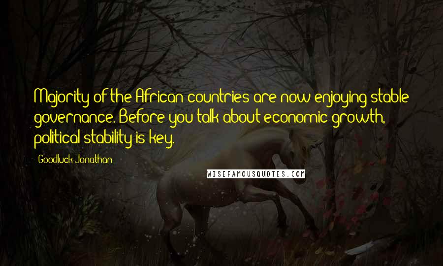 Goodluck Jonathan Quotes: Majority of the African countries are now enjoying stable governance. Before you talk about economic growth, political stability is key.