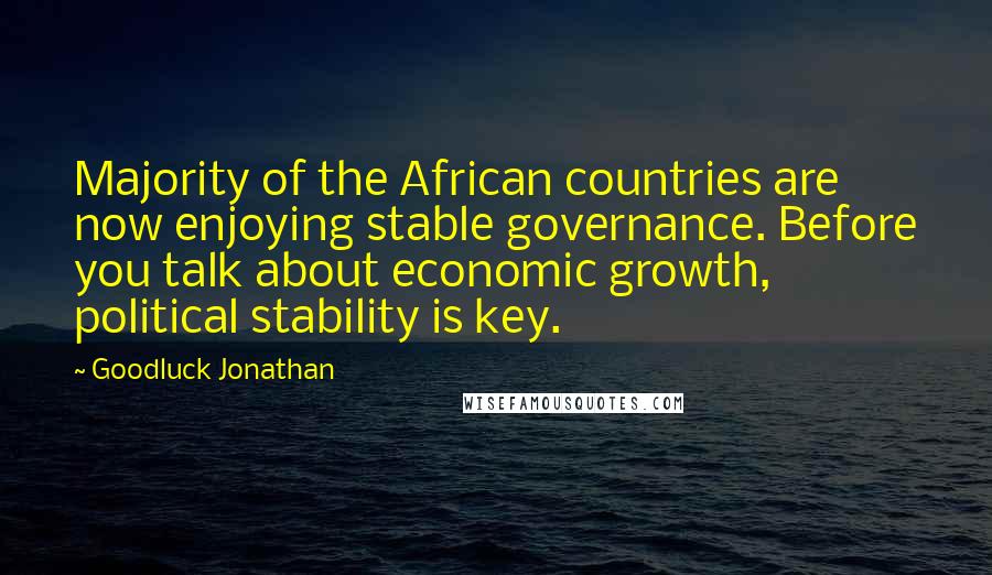 Goodluck Jonathan Quotes: Majority of the African countries are now enjoying stable governance. Before you talk about economic growth, political stability is key.