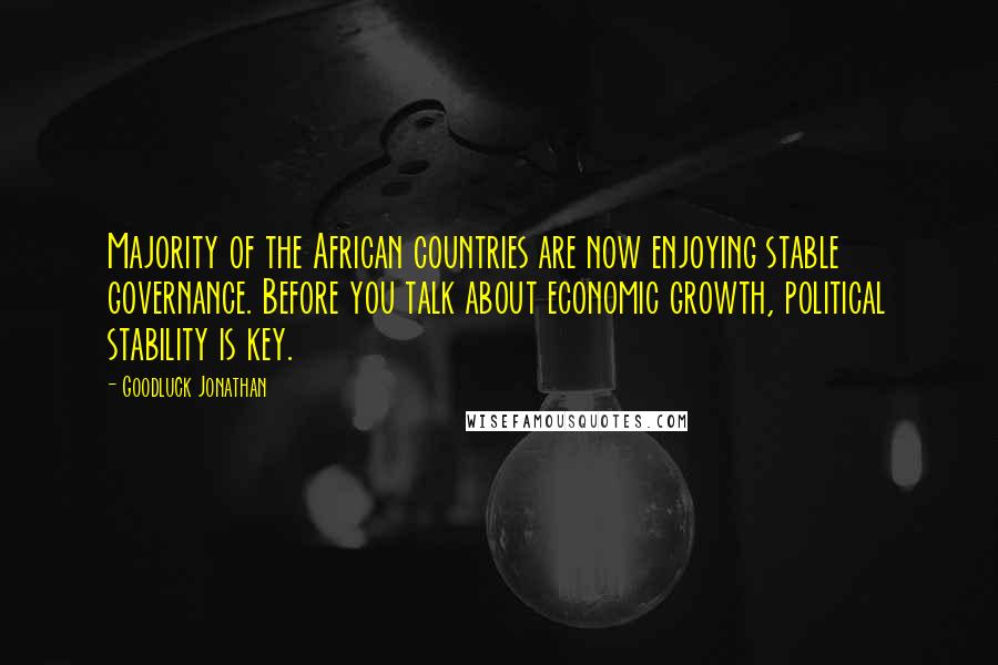 Goodluck Jonathan Quotes: Majority of the African countries are now enjoying stable governance. Before you talk about economic growth, political stability is key.