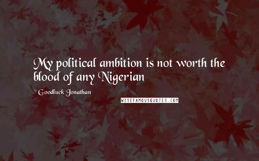 Goodluck Jonathan Quotes: My political ambition is not worth the blood of any Nigerian