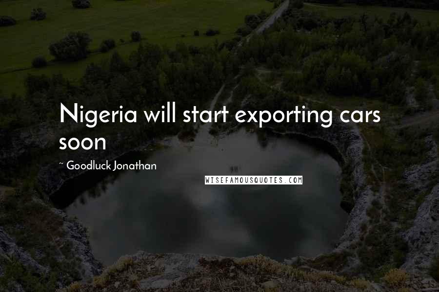 Goodluck Jonathan Quotes: Nigeria will start exporting cars soon