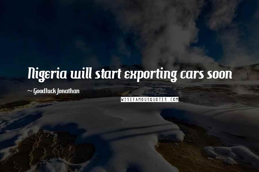 Goodluck Jonathan Quotes: Nigeria will start exporting cars soon
