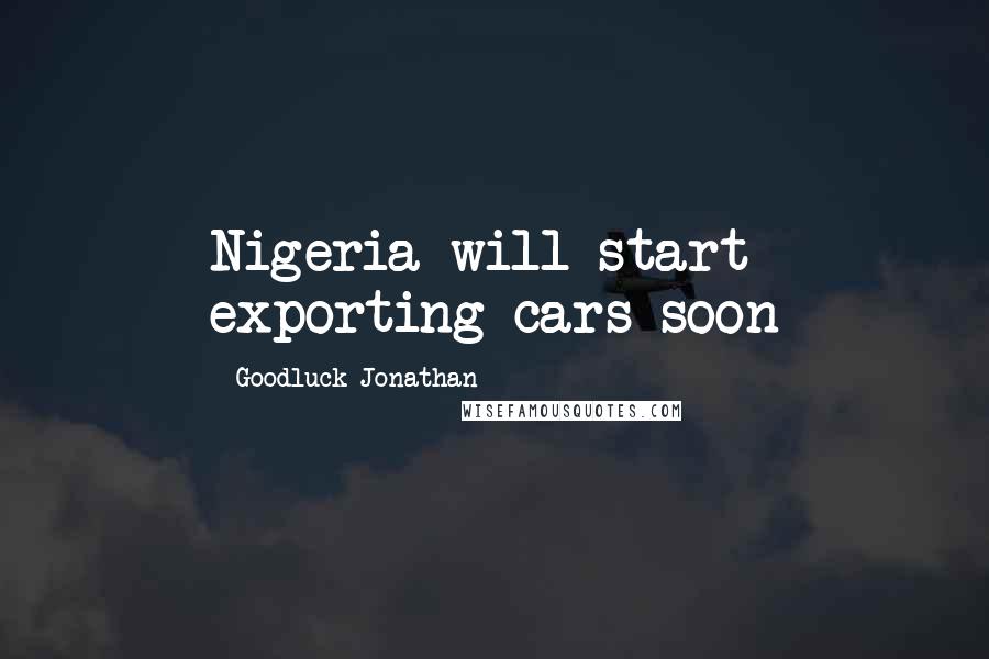 Goodluck Jonathan Quotes: Nigeria will start exporting cars soon