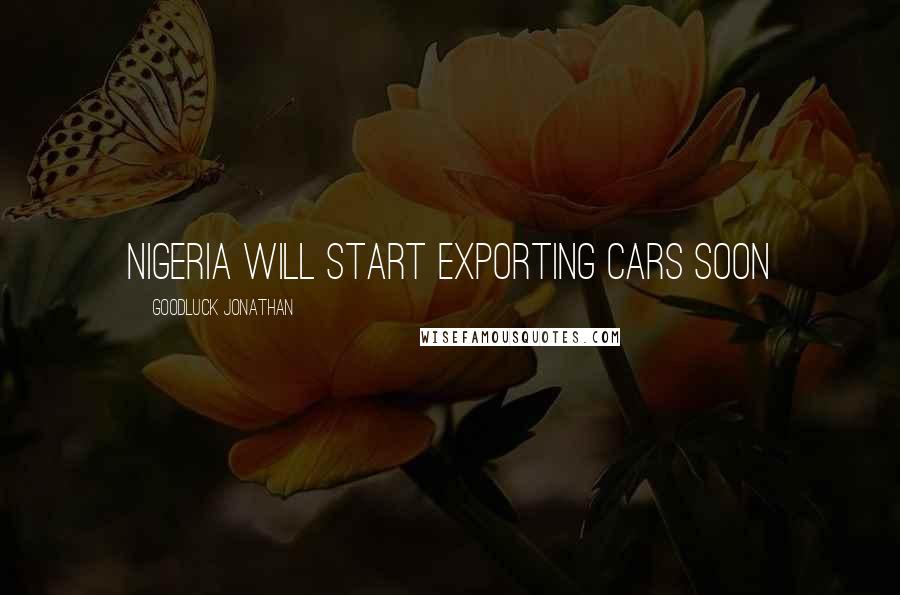 Goodluck Jonathan Quotes: Nigeria will start exporting cars soon