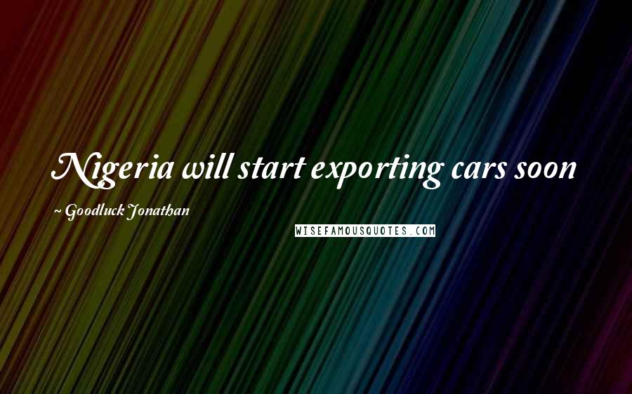 Goodluck Jonathan Quotes: Nigeria will start exporting cars soon