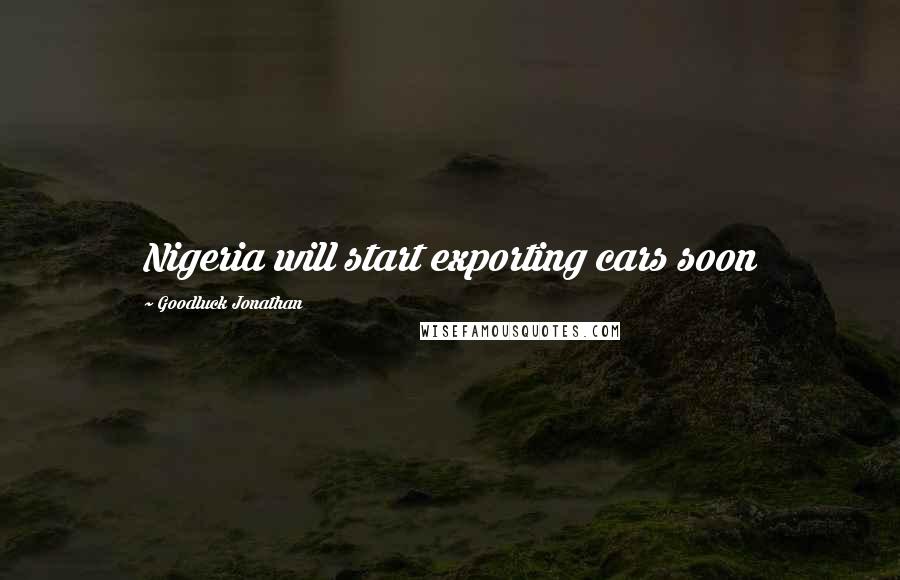 Goodluck Jonathan Quotes: Nigeria will start exporting cars soon