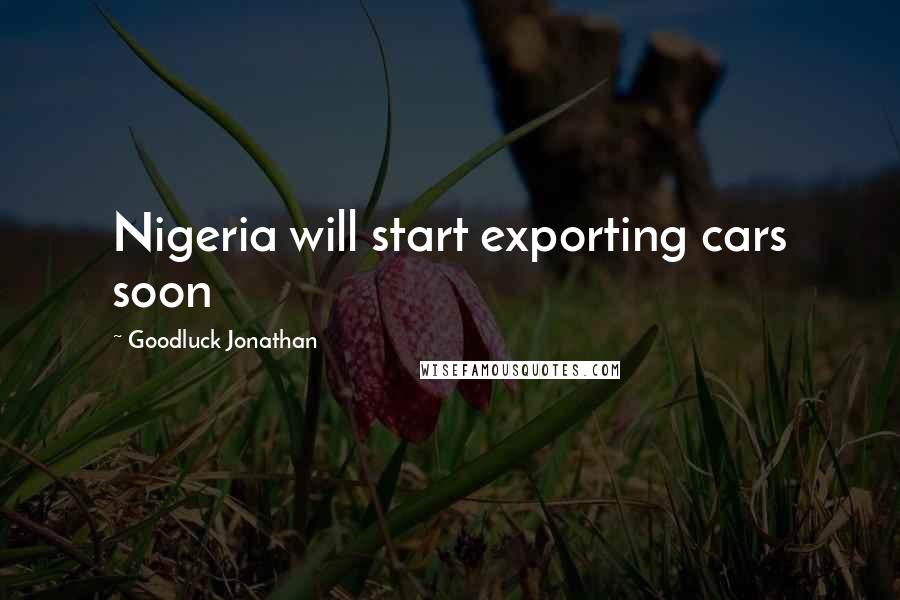 Goodluck Jonathan Quotes: Nigeria will start exporting cars soon