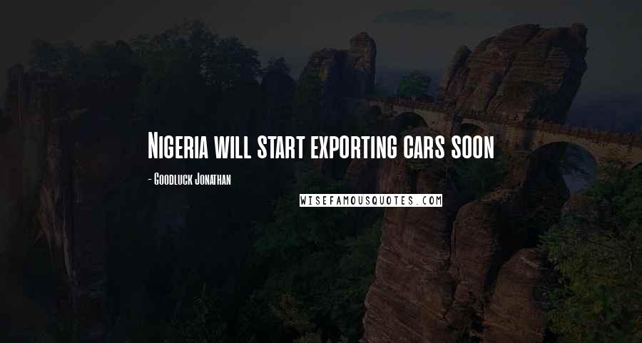 Goodluck Jonathan Quotes: Nigeria will start exporting cars soon