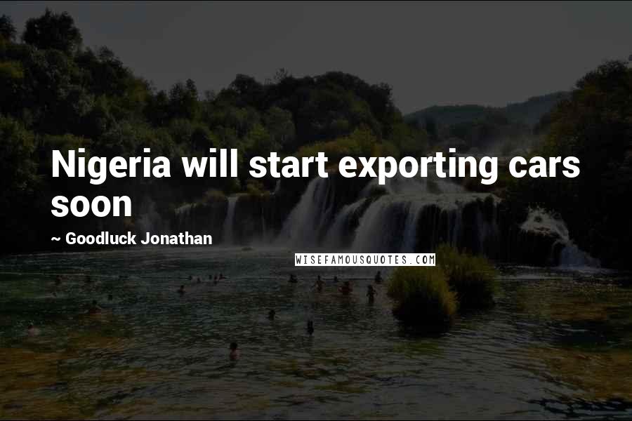 Goodluck Jonathan Quotes: Nigeria will start exporting cars soon