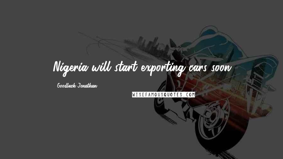 Goodluck Jonathan Quotes: Nigeria will start exporting cars soon