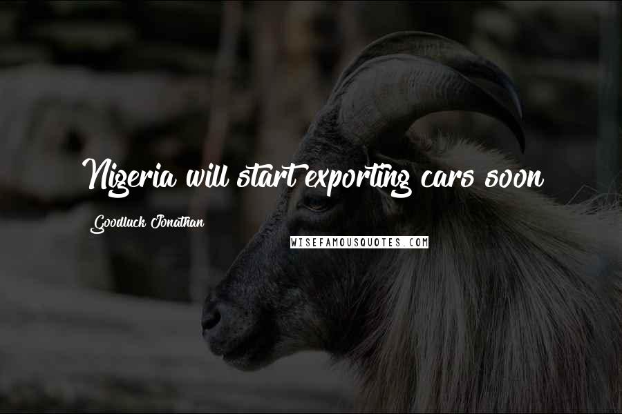 Goodluck Jonathan Quotes: Nigeria will start exporting cars soon