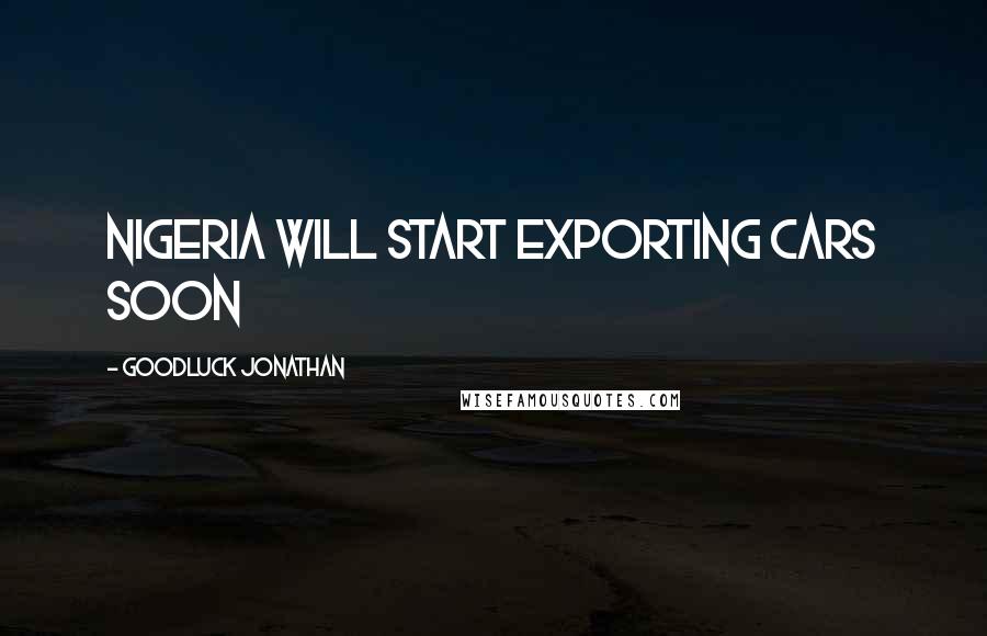 Goodluck Jonathan Quotes: Nigeria will start exporting cars soon