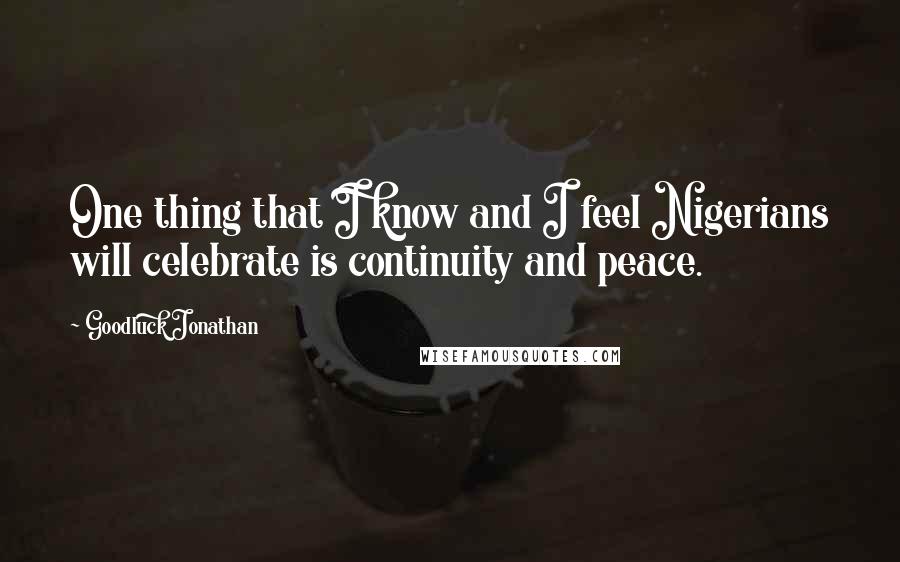 Goodluck Jonathan Quotes: One thing that I know and I feel Nigerians will celebrate is continuity and peace.