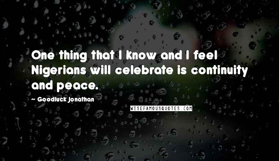 Goodluck Jonathan Quotes: One thing that I know and I feel Nigerians will celebrate is continuity and peace.