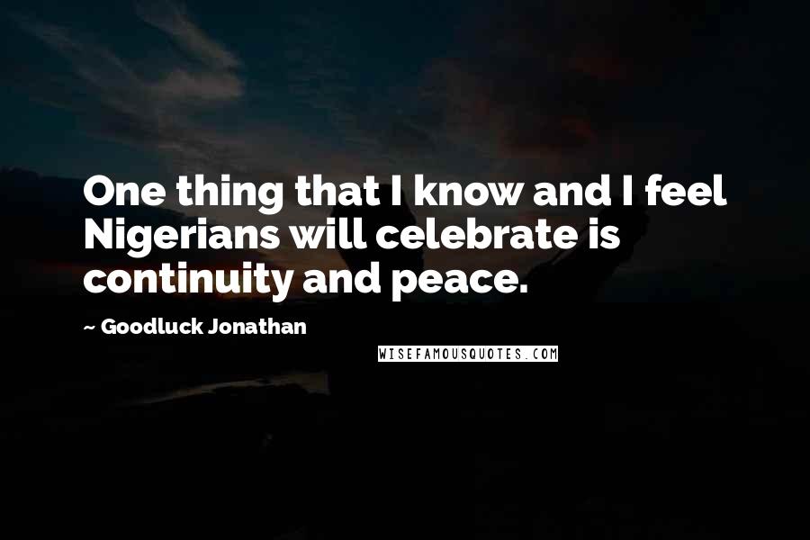 Goodluck Jonathan Quotes: One thing that I know and I feel Nigerians will celebrate is continuity and peace.
