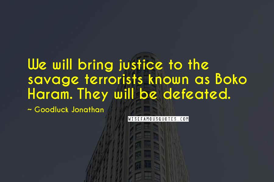 Goodluck Jonathan Quotes: We will bring justice to the savage terrorists known as Boko Haram. They will be defeated.