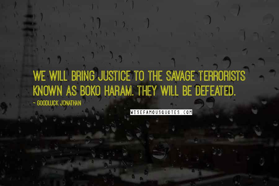 Goodluck Jonathan Quotes: We will bring justice to the savage terrorists known as Boko Haram. They will be defeated.