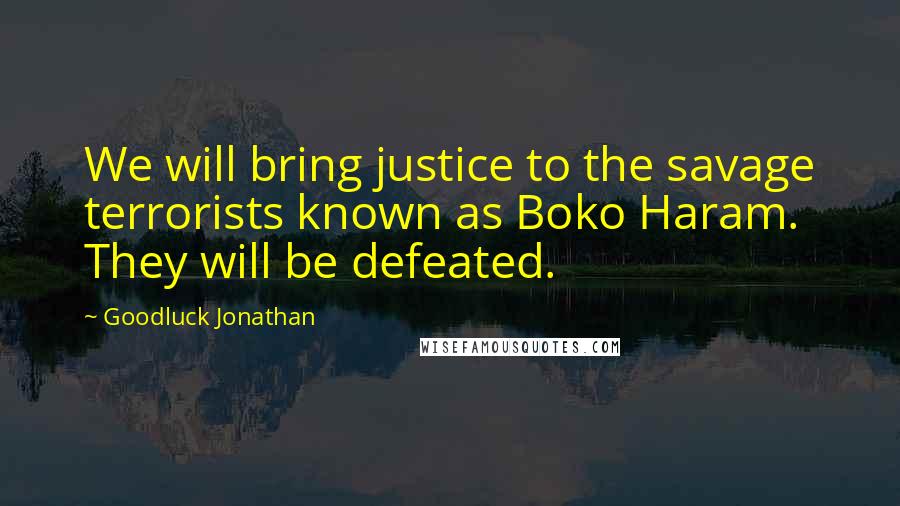 Goodluck Jonathan Quotes: We will bring justice to the savage terrorists known as Boko Haram. They will be defeated.