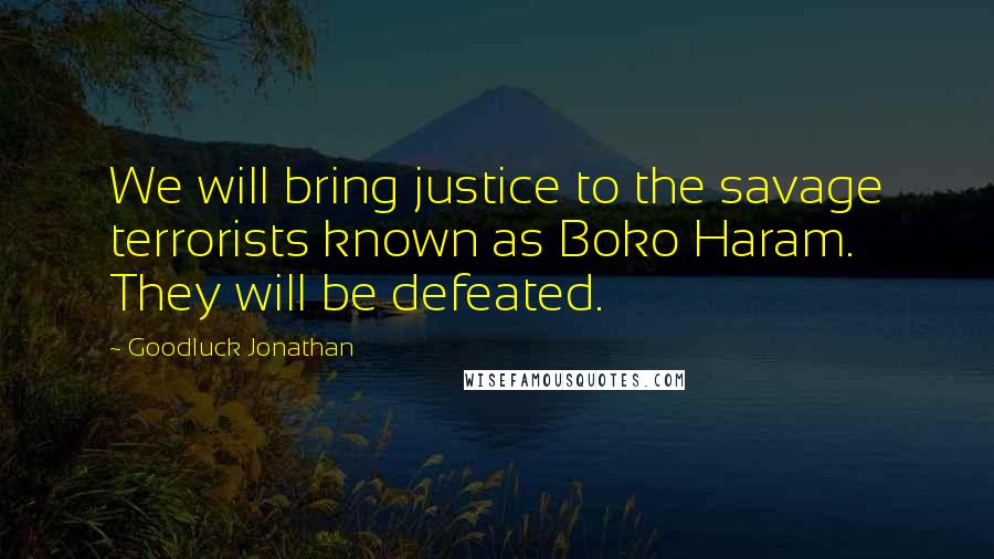 Goodluck Jonathan Quotes: We will bring justice to the savage terrorists known as Boko Haram. They will be defeated.