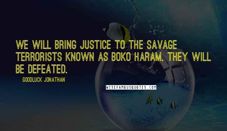 Goodluck Jonathan Quotes: We will bring justice to the savage terrorists known as Boko Haram. They will be defeated.